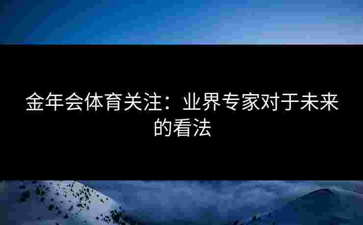 金年会体育关注：业界专家对于未来的看法