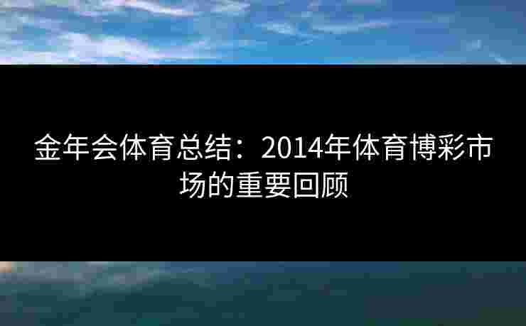 金年会体育总结：2014年体育博彩市场的重要回顾
