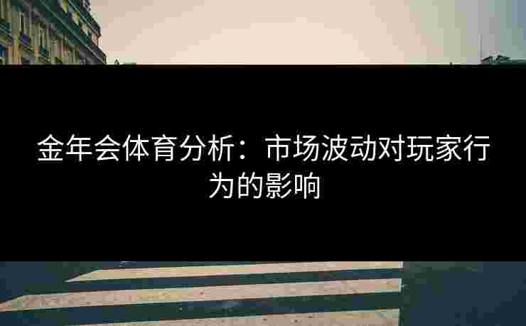 金年会体育分析：市场波动对玩家行为的影响
