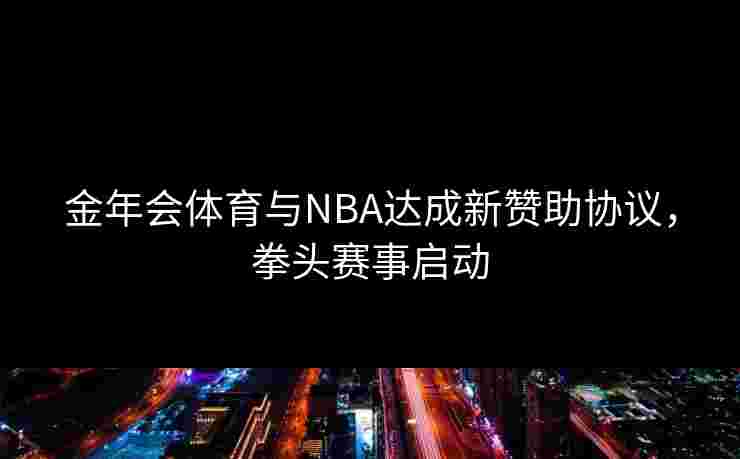 金年会体育与NBA达成新赞助协议，拳头赛事启动