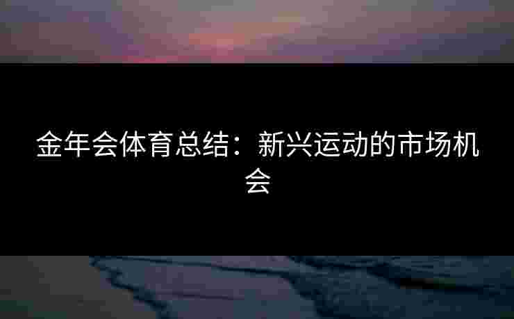 金年会体育总结：新兴运动的市场机会
