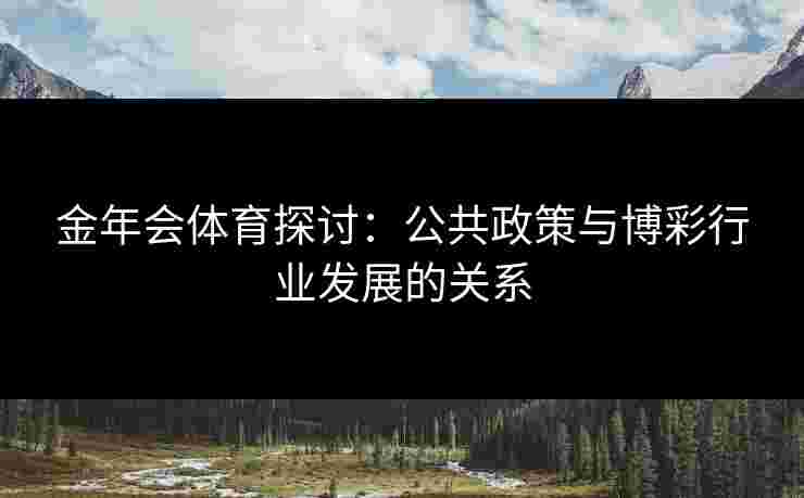 金年会体育探讨：公共政策与博彩行业发展的关系