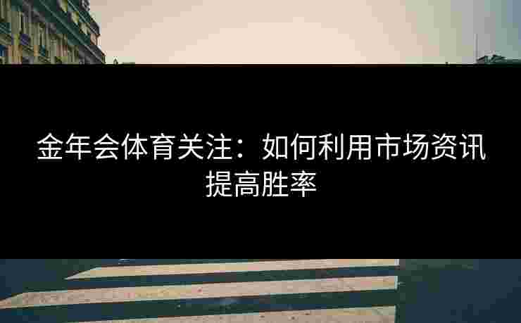 金年会体育关注：如何利用市场资讯提高胜率