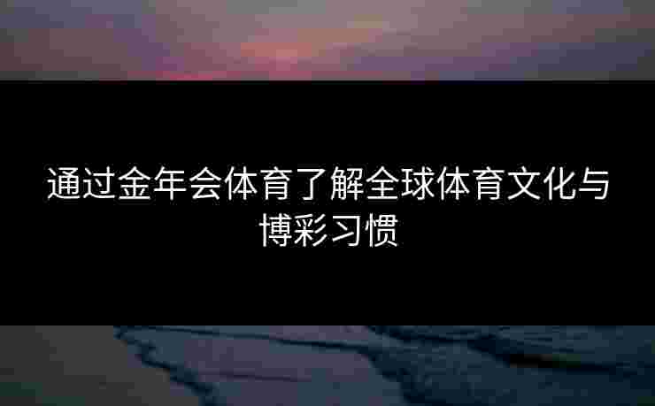 通过金年会体育了解全球体育文化与博彩习惯
