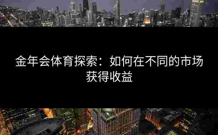 金年会体育探索：如何在不同的市场获得收益