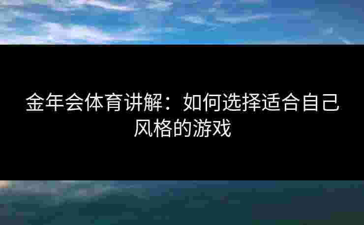 金年会体育讲解：如何选择适合自己风格的游戏
