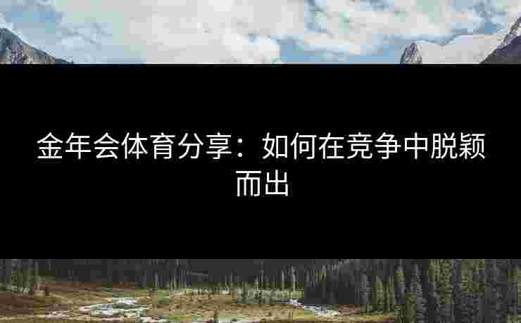 金年会体育分享：如何在竞争中脱颖而出