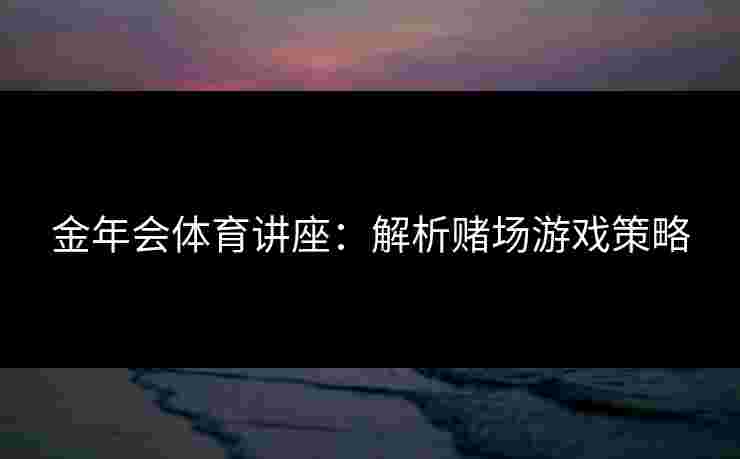 金年会体育讲座：解析赌场游戏策略