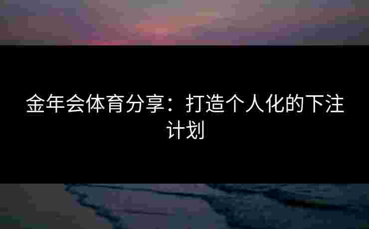 金年会体育分享：打造个人化的下注计划
