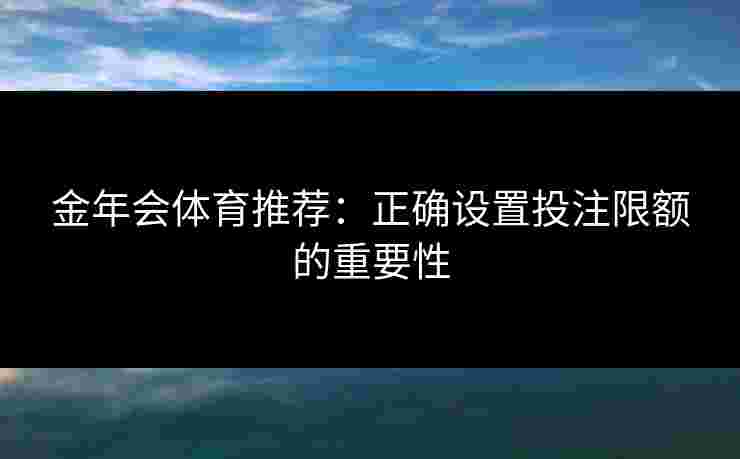 金年会体育推荐：正确设置投注限额的重要性