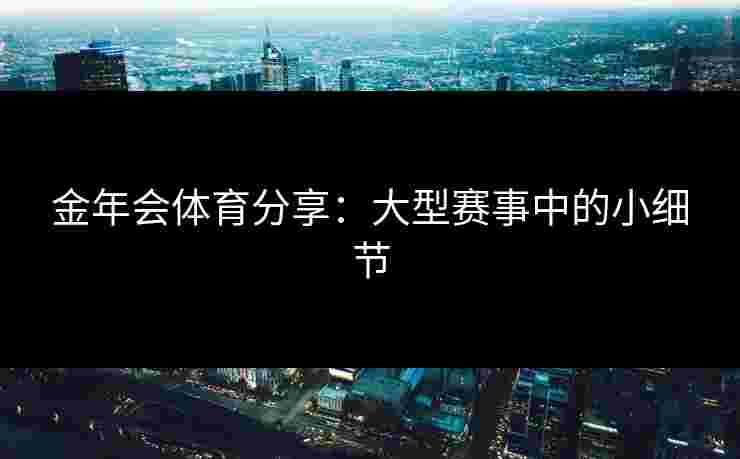 金年会体育分享：大型赛事中的小细节