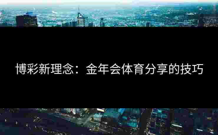 博彩新理念：金年会体育分享的技巧
