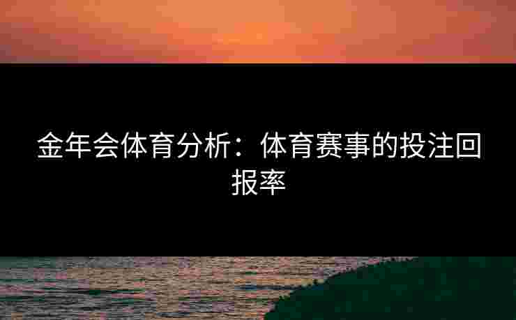 金年会体育分析：体育赛事的投注回报率