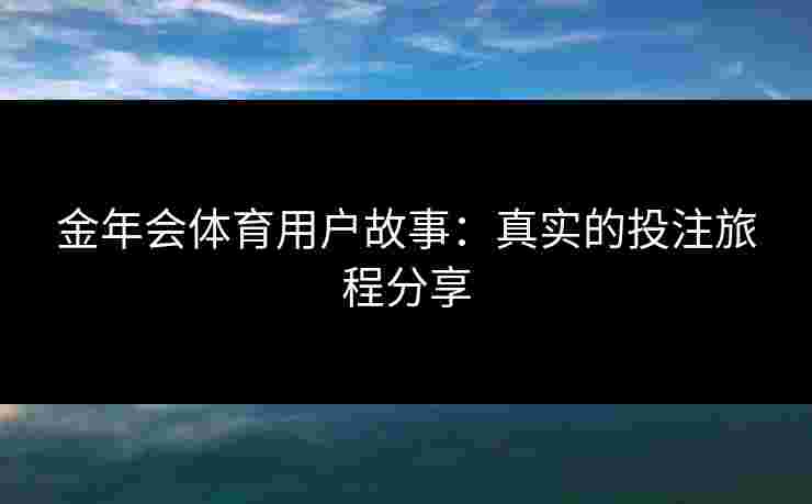金年会体育用户故事：真实的投注旅程分享