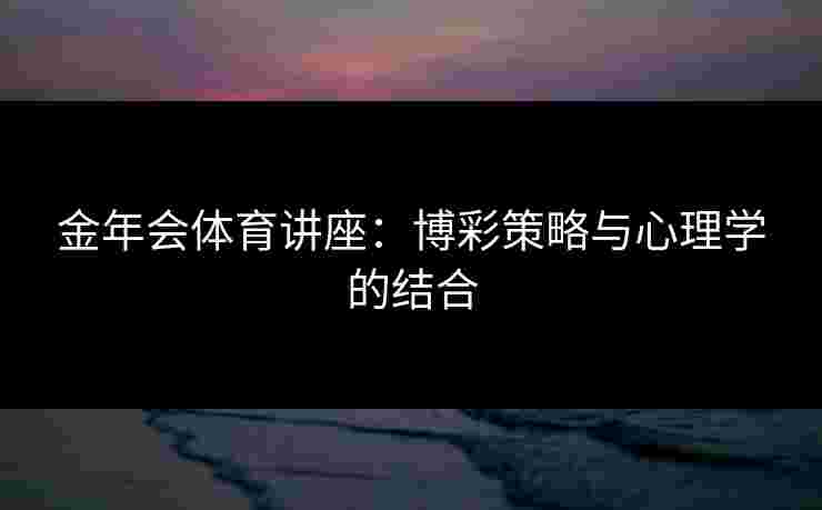金年会体育讲座：博彩策略与心理学的结合