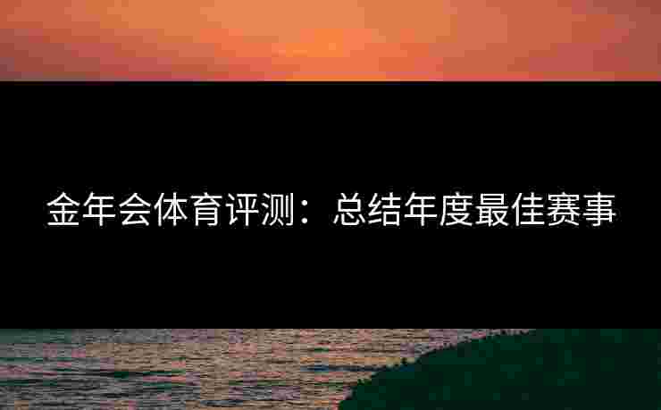 金年会体育评测：总结年度最佳赛事