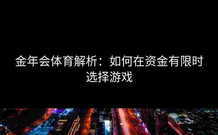 金年会体育解析：如何在资金有限时选择游戏