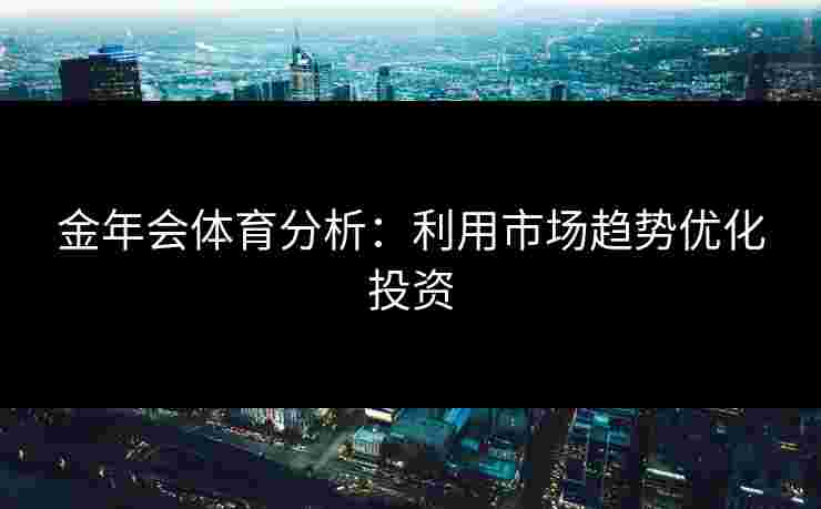 金年会体育分析：利用市场趋势优化投资