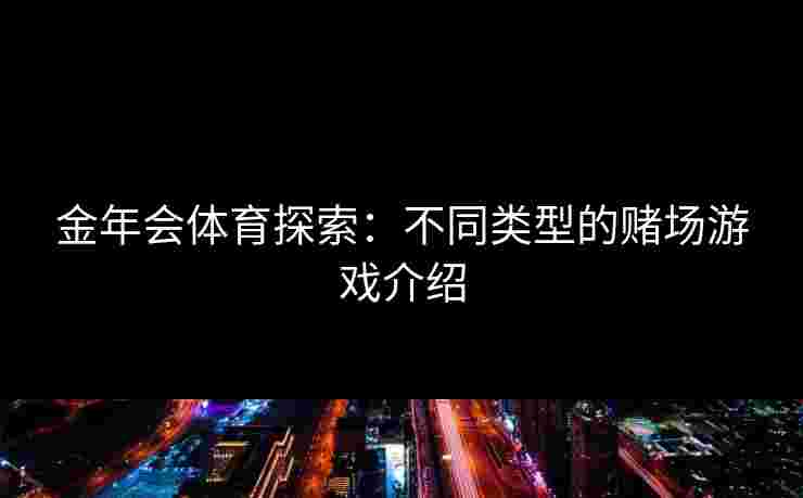 金年会体育探索：不同类型的赌场游戏介绍