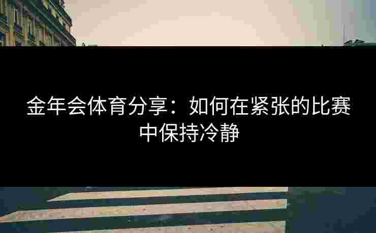 金年会体育分享：如何在紧张的比赛中保持冷静