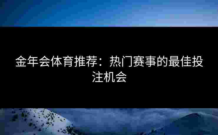 金年会体育推荐：热门赛事的最佳投注机会