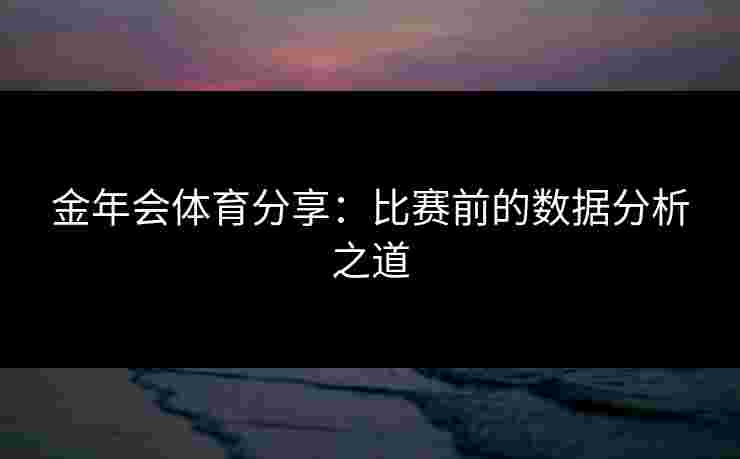 金年会体育分享：比赛前的数据分析之道