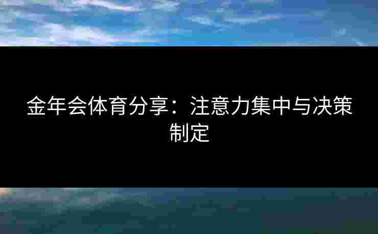 金年会体育分享：注意力集中与决策制定
