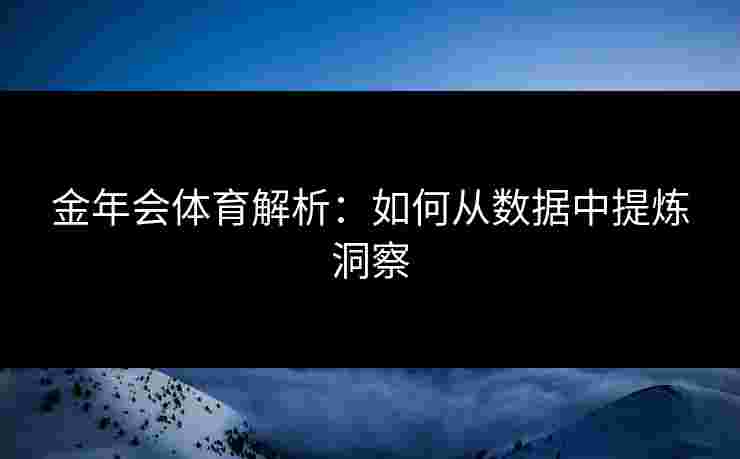 金年会体育解析：如何从数据中提炼洞察