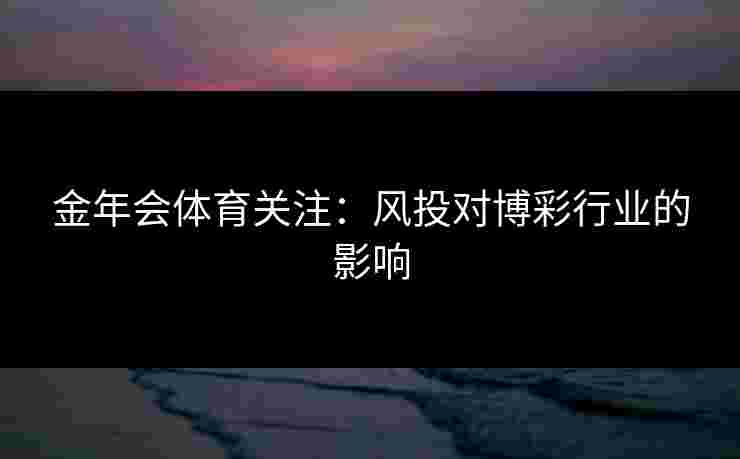 金年会体育关注：风投对博彩行业的影响