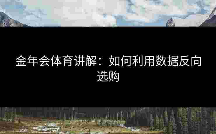 金年会体育讲解:如何利用数据反向选购 金年会体育讲解:如何利用数据反向选购